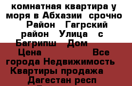 3 комнатная квартира у моря в Абхазии, срочно › Район ­ Гагрский район › Улица ­ с. Багрипш › Дом ­ 75 › Цена ­ 3 000 000 - Все города Недвижимость » Квартиры продажа   . Дагестан респ.,Буйнакск г.